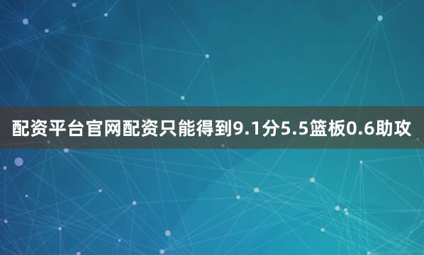 配资平台官网配资只能得到9.1分5.5篮板0.6助攻