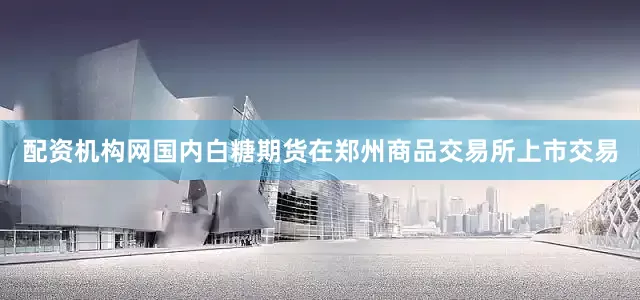 配资机构网国内白糖期货在郑州商品交易所上市交易