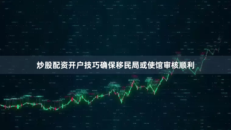 炒股配资开户技巧确保移民局或使馆审核顺利