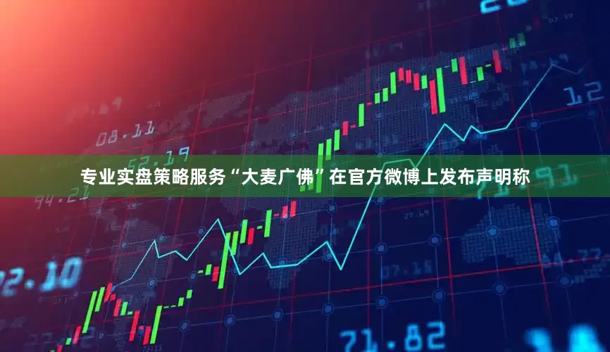 专业实盘策略服务“大麦广佛”在官方微博上发布声明称