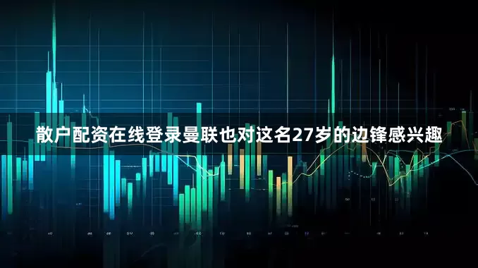散户配资在线登录曼联也对这名27岁的边锋感兴趣