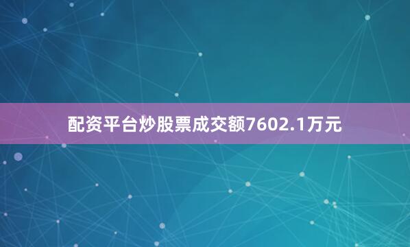 配资平台炒股票成交额7602.1万元