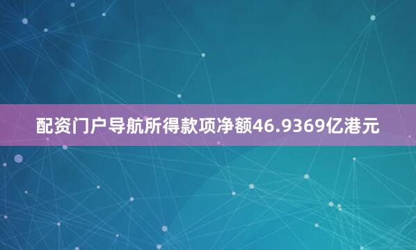 配资门户导航所得款项净额46.9369亿港元