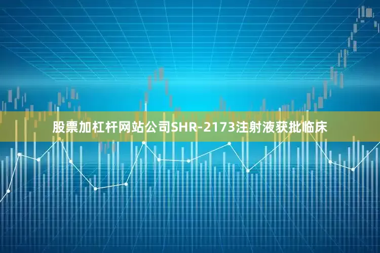 股票加杠杆网站公司SHR-2173注射液获批临床