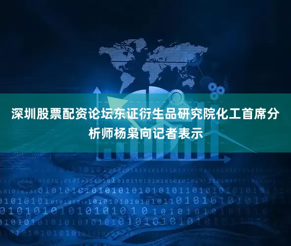 深圳股票配资论坛东证衍生品研究院化工首席分析师杨枭向记者表示