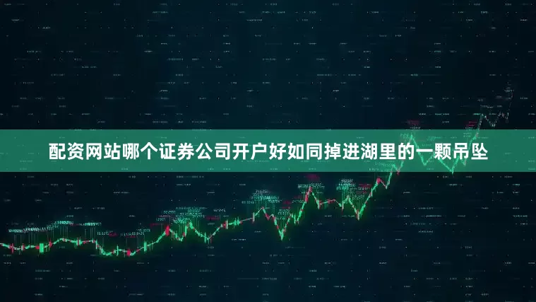 配资网站哪个证券公司开户好如同掉进湖里的一颗吊坠