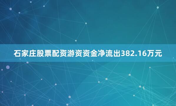 石家庄股票配资游资资金净流出382.16万元