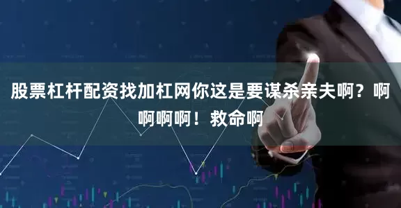 股票杠杆配资找加杠网你这是要谋杀亲夫啊？啊啊啊啊！救命啊