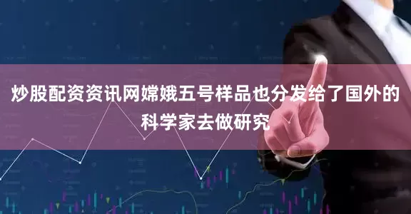 炒股配资资讯网嫦娥五号样品也分发给了国外的科学家去做研究