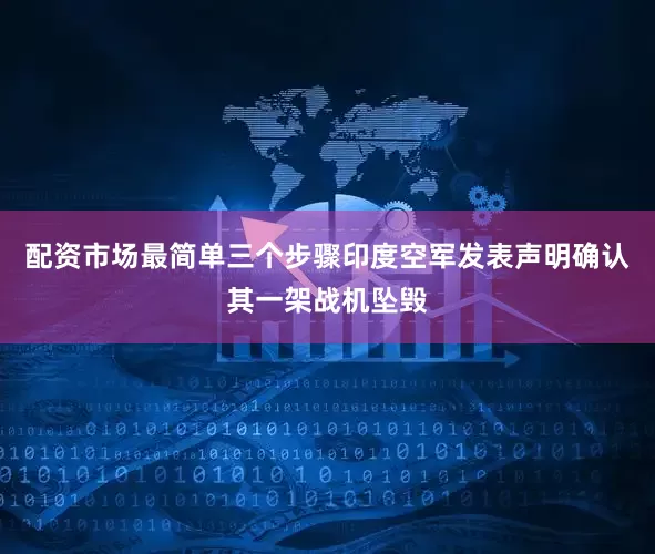 配资市场最简单三个步骤印度空军发表声明确认其一架战机坠毁