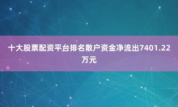 十大股票配资平台排名散户资金净流出7401.22万元