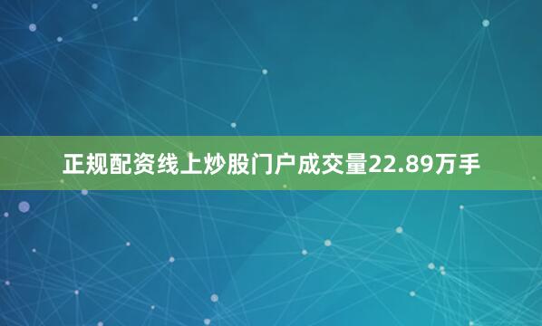 正规配资线上炒股门户成交量22.89万手