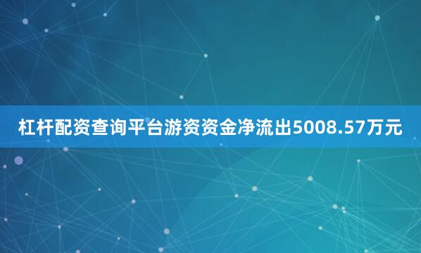 杠杆配资查询平台游资资金净流出5008.57万元