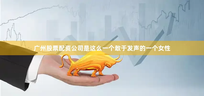 广州股票配资公司是这么一个敢于发声的一个女性