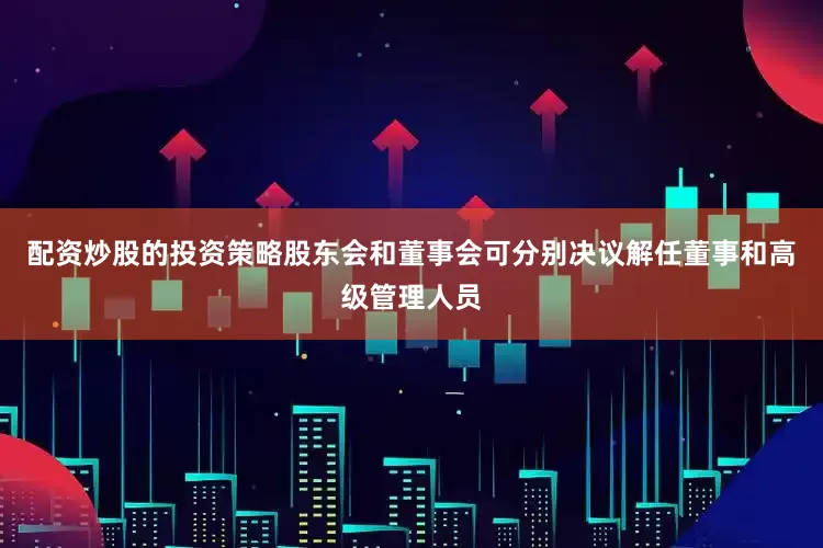 配资炒股的投资策略股东会和董事会可分别决议解任董事和高级管理人员