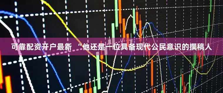 可靠配资开户最新  “他还是一位具备现代公民意识的撰稿人
