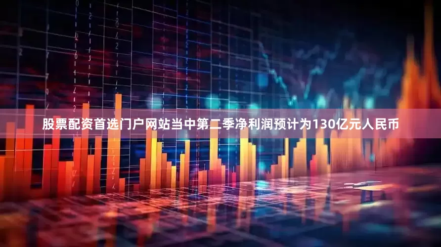 股票配资首选门户网站当中第二季净利润预计为130亿元人民币