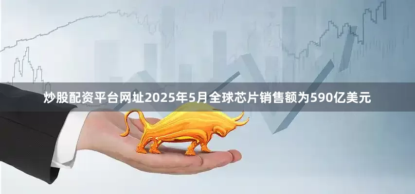 炒股配资平台网址2025年5月全球芯片销售额为590亿美元