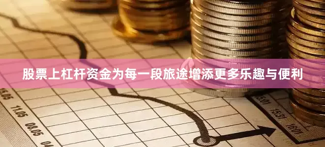 股票上杠杆资金为每一段旅途增添更多乐趣与便利