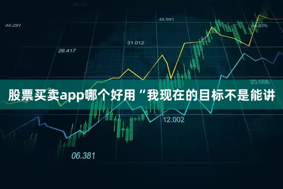 股票买卖app哪个好用“我现在的目标不是能讲