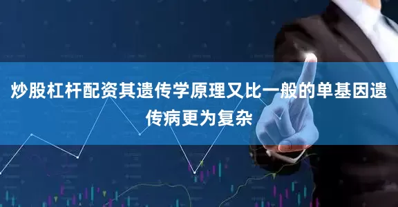 炒股杠杆配资其遗传学原理又比一般的单基因遗传病更为复杂