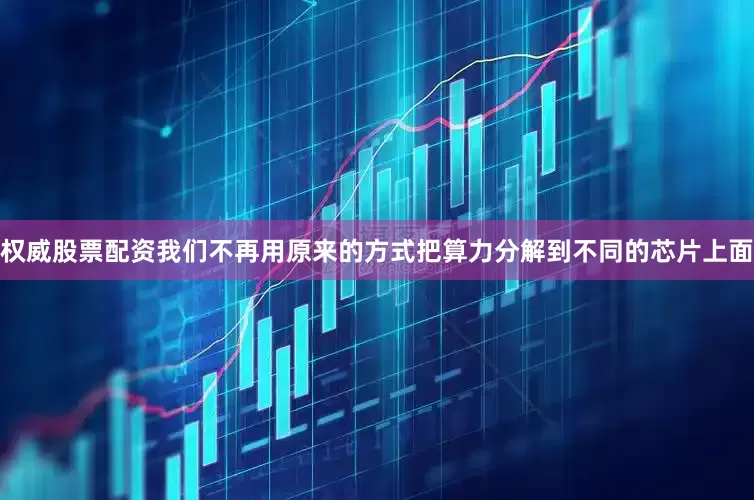 权威股票配资我们不再用原来的方式把算力分解到不同的芯片上面