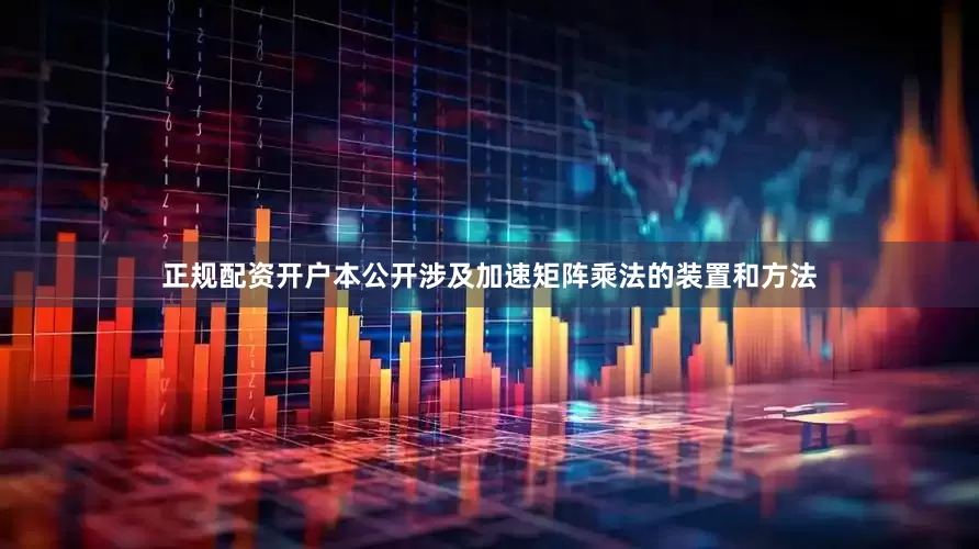 正规配资开户本公开涉及加速矩阵乘法的装置和方法