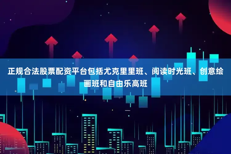 正规合法股票配资平台包括尤克里里班、阅读时光班、创意绘画班和自由乐高班