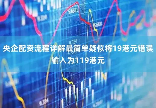 央企配资流程详解最简单疑似将19港元错误输入为119港元