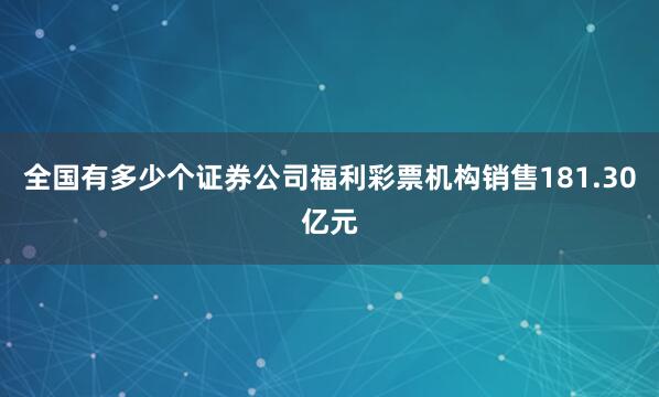 全国有多少个证券公司福利彩票机构销售181.30亿元
