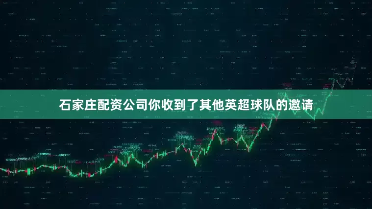 石家庄配资公司你收到了其他英超球队的邀请