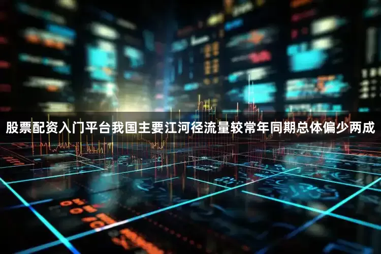 股票配资入门平台我国主要江河径流量较常年同期总体偏少两成