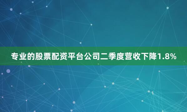 专业的股票配资平台公司二季度营收下降1.8%