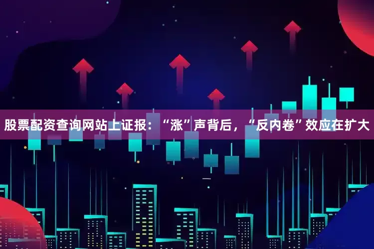 股票配资查询网站上证报：“涨”声背后，“反内卷”效应在扩大