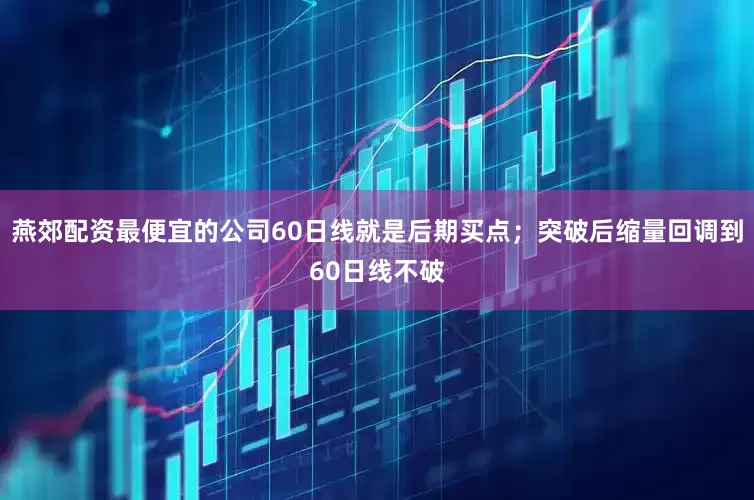 燕郊配资最便宜的公司60日线就是后期买点；突破后缩量回调到60日线不破
