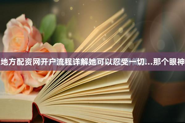 地方配资网开户流程详解她可以忍受一切...那个眼神
