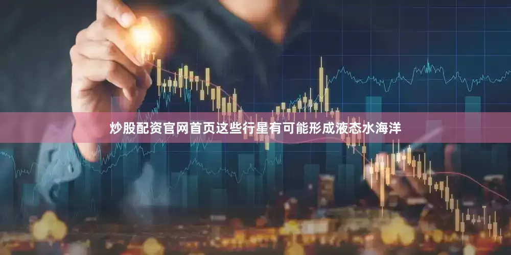 炒股配资官网首页这些行星有可能形成液态水海洋