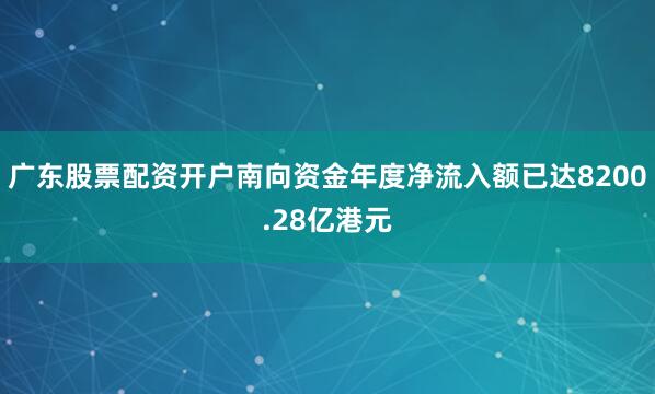 广东股票配资开户南向资金年度净流入额已达8200.28亿港元