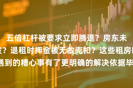 五倍杠杆被要求立即腾退？房东未经允许强行入室？退租时押金被无故克扣？这些租房时可能遇到的糟心事有了更明确的解决依据毕业租房防坑手册了解一下！
