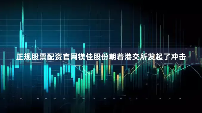 正规股票配资官网镁佳股份朝着港交所发起了冲击