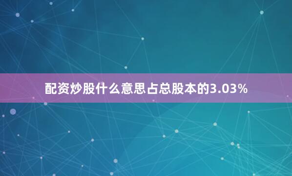 配资炒股什么意思占总股本的3.03%