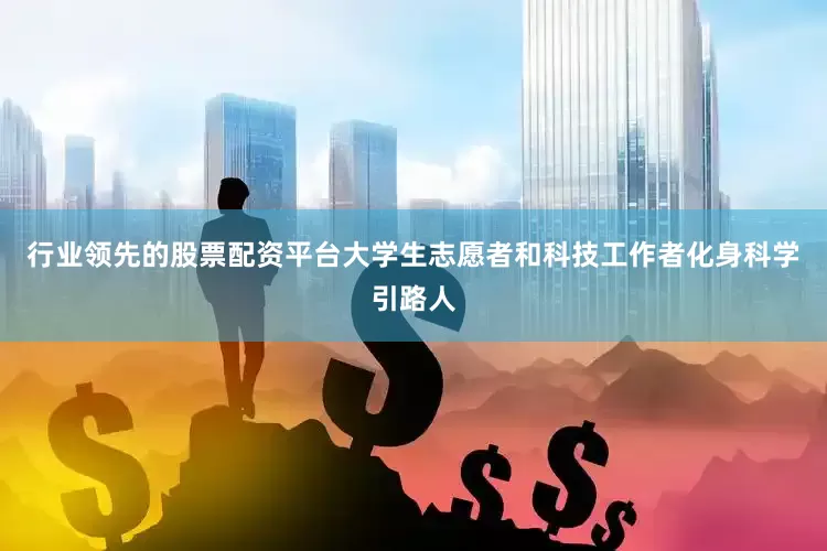 行业领先的股票配资平台大学生志愿者和科技工作者化身科学引路人