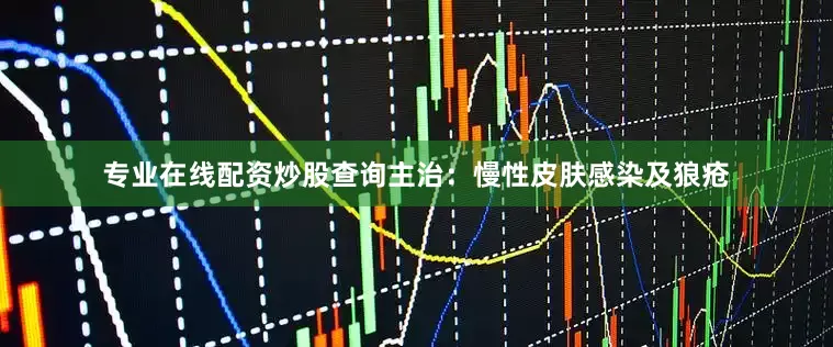 专业在线配资炒股查询主治：慢性皮肤感染及狼疮