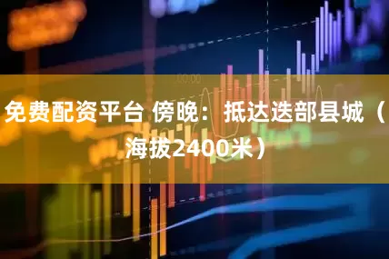 免费配资平台 傍晚：抵达迭部县城（海拔2400米）