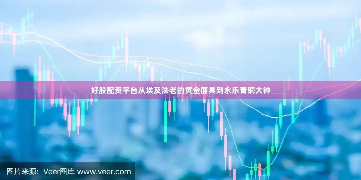 好股配资平台从埃及法老的黄金面具到永乐青铜大钟