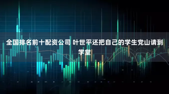 全国排名前十配资公司 叶世平还把自己的学生党山请到学堂
