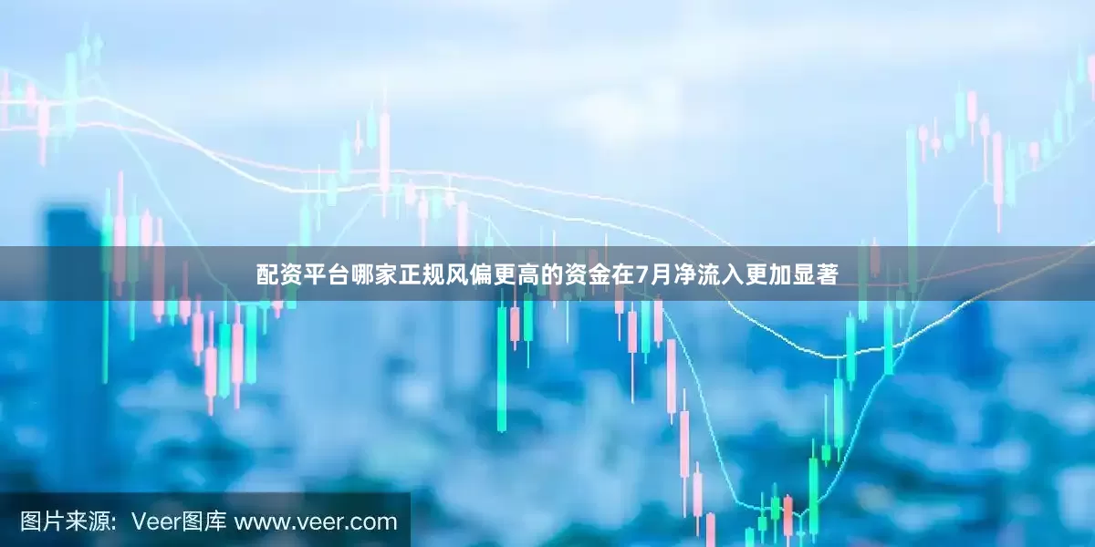 配资平台哪家正规风偏更高的资金在7月净流入更加显著