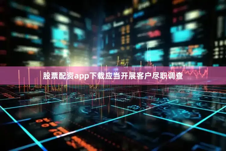 股票配资app下载应当开展客户尽职调查