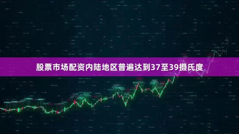 股票市场配资内陆地区普遍达到37至39摄氏度