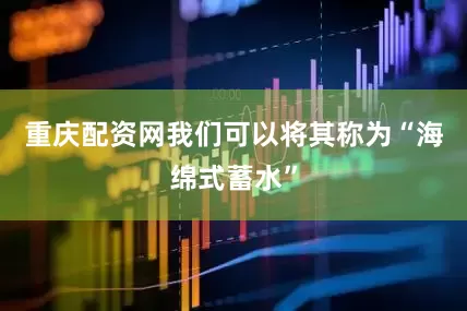 重庆配资网我们可以将其称为“海绵式蓄水”